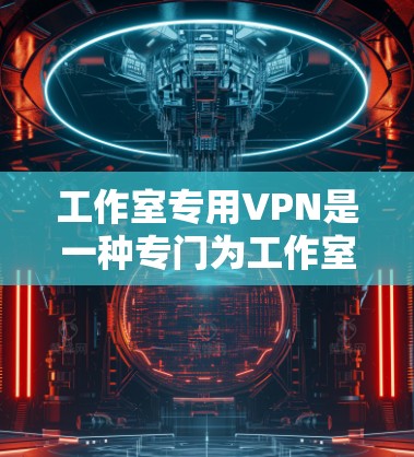 工作室专用VPN是一种专门为工作室或公司内部员工、数据center和机构使用的VPN服务。它提供了一个加密、安全、隐私保护的网络环境,旨在保护企业的数据和用户隐私不被未经授权访问 工作室专用VPN是一种专门为工作室或公司内部员工、数据center和机构使用的VPN服务。它提供了一个加密、安全、隐私保护的网络环境,旨在保护企业的数据和用户隐私不被未经授权访问