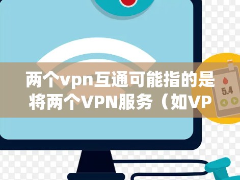 两个vpn互通可能指的是将两个VPN服务（如VPN或VPN服务）互操作，通常用于共享服务器或数据。以下是一些可能的解决方案