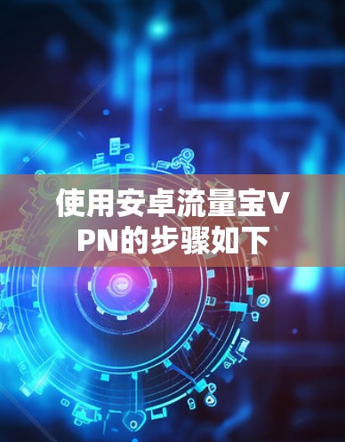 使用安卓流量宝VPN的步骤如下 使用安卓流量宝VPN的步骤如下