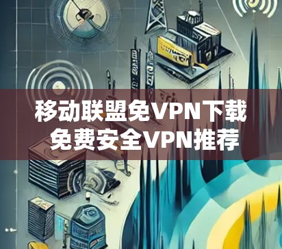 移动联盟免VPN下载 免费安全VPN推荐