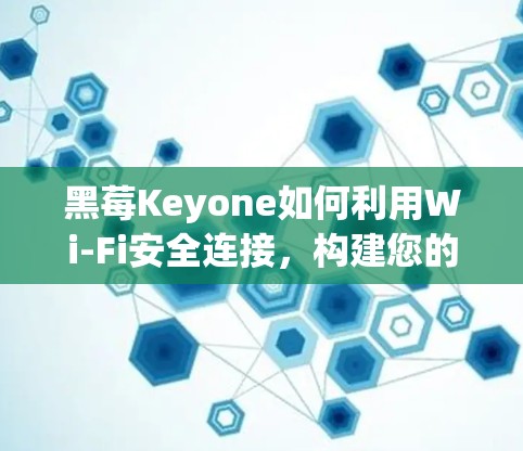 黑莓Keyone如何利用Wi-Fi安全连接，构建您的VPN