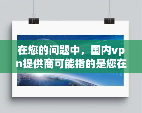 在您的问题中，国内vpn提供商可能指的是您在寻找国内提供VPN服务的公司或工具。如果您指的是国内提供VPN服务的公司或工具，以下是一些推荐和相关信息