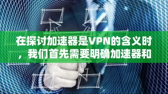 在探讨加速器是VPN的含义时，我们首先需要明确加速器和VPN各自的定义和用途