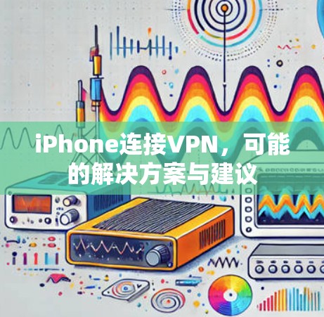 iPhone连接VPN,可能的解决方案与建议 iPhone连接VPN,可能的解决方案与建议