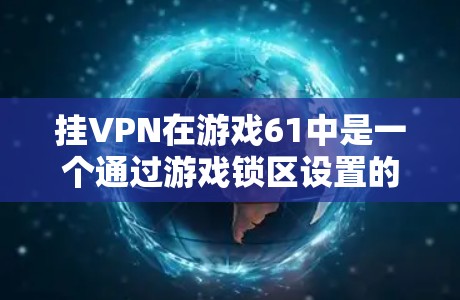 挂VPN在游戏61中是一个通过游戏锁区设置的挂VPN功能，用于在游戏里连接到视频会议或虚拟网络。以下是详细的操作步骤