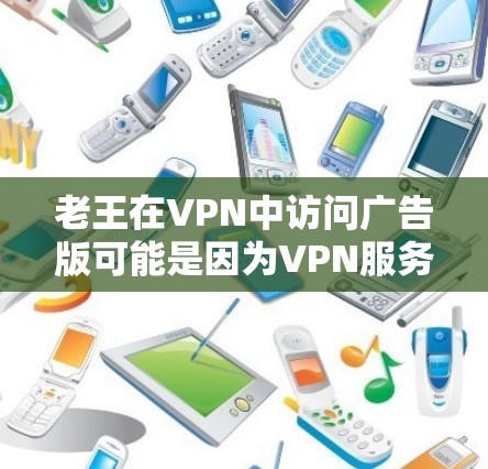 老王在VPN中访问广告版可能是因为VPN服务器不稳定、服务器被封或被恶意控制,导致广告无法正常显示。以下是一些常见原因和解决方法 老王在VPN中访问广告版可能是因为VPN服务器不稳定、服务器被封或被恶意控制,导致广告无法正常显示。以下是一些常见原因和解决方法