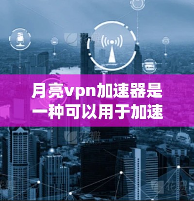 月亮vpn加速器是一种可以用于加速网络连接的工具，通常与 MoonVPN 相关。它可以帮助用户在网页和应用中更快地访问资源，减少延迟。以下是使用月亮vpn加速器的步骤和建议