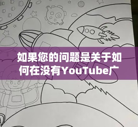 如果您的问题是关于如何在没有YouTube广告审查的情况下访问YouTube或其他互联网内容,那么以下是一些方法和步骤,帮助您绕过YouTube的广告审查 如果您的问题是关于如何在没有YouTube广告审查的情况下访问YouTube或其他互联网内容,那么以下是一些方法和步骤,帮助您绕过YouTube的广告审查