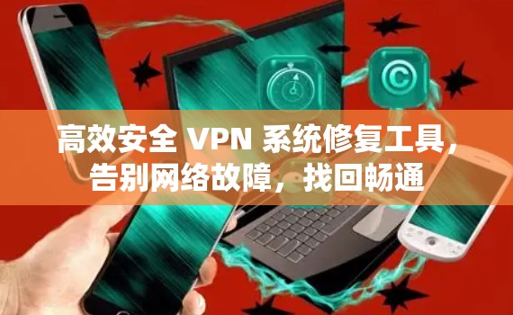 高效安全 VPN 系统修复工具，告别网络故障，找回畅通