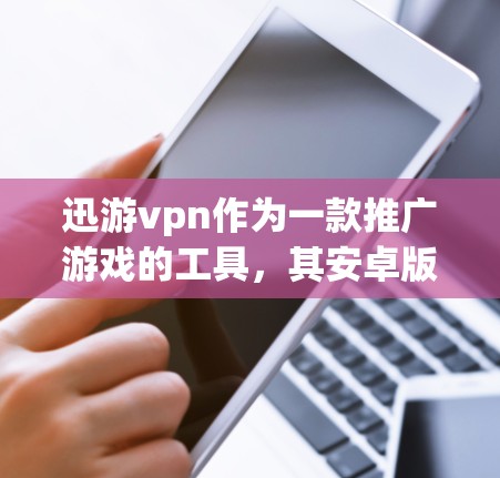 迅游vpn作为一款推广游戏的工具,其安卓版本的安装和使用过程如下 迅游vpn作为一款推广游戏的工具,其安卓版本的安装和使用过程如下