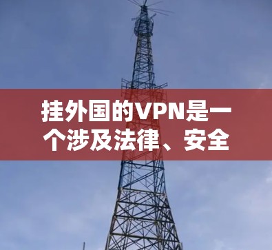 挂外国的VPN是一个涉及法律、安全和数据保护的复杂过程。以下是一步步的指南,帮助您理解和实施挂VPN 挂外国的VPN是一个涉及法律、安全和数据保护的复杂过程。以下是一步步的指南,帮助您理解和实施挂VPN
