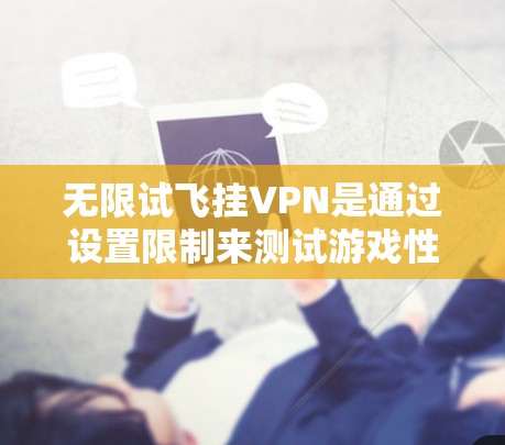 无限试飞挂VPN是通过设置限制来测试游戏性能并防止恶意软件入侵的技术。以下是对这一过程的详细分析和步骤说明