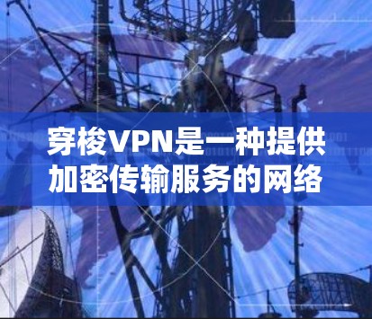 穿梭VPN是一种提供加密传输服务的网络软件，旨在帮助用户访问加密内容、聊天或浏览安全相关的网站。以下是对穿梭VPN的一些关键信息