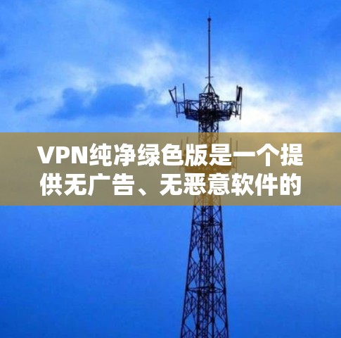 VPN纯净绿色版是一个提供无广告、无恶意软件的VPN软件，旨在为用户提供一个纯净、高效、安全的网络体验。虽然你可能对此感到兴奋，但想要使用它需要考虑以下几个关键因素