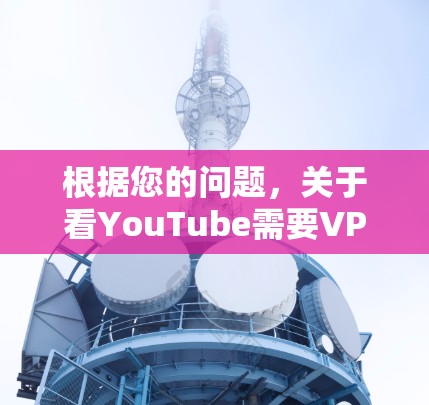 根据您的问题,关于看YouTube需要VPN吗,以下是详细的分析和答案 根据您的问题,关于看YouTube需要VPN吗,以下是详细的分析和答案