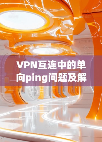 VPN互连中的单向ping问题及解决方案 VPN互连中的单向ping问题及解决方案