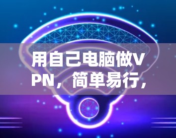 用自己电脑做VPN,简单易行,轻松保护网络 用自己电脑做VPN,简单易行,轻松保护网络