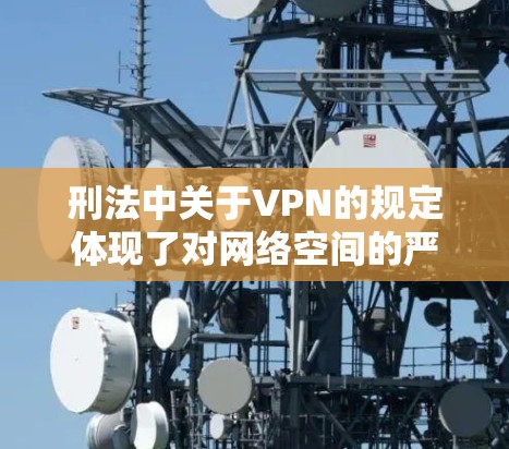 刑法中关于VPN的规定体现了对网络空间的严格管理，旨在保护用户、维护社会秩序和法律尊严。以下是关于刑法中有关于VPN的详细规定