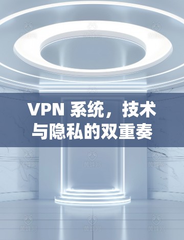VPN 系统，技术与隐私的双重奏