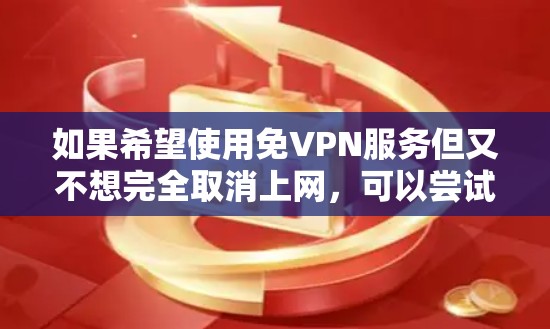 如果希望使用免VPN服务但又不想完全取消上网,可以尝试以下方法 如果希望使用免VPN服务但又不想完全取消上网,可以尝试以下方法