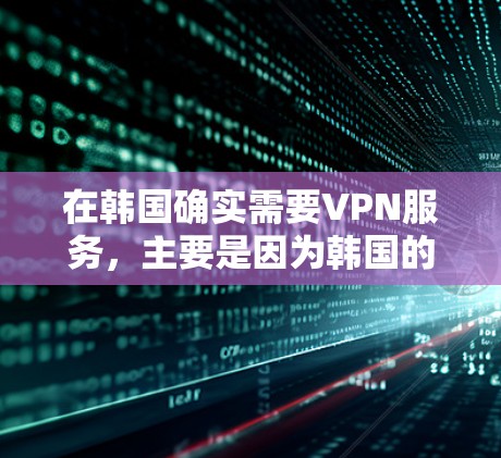 在韩国确实需要VPN服务，主要是因为韩国的网络环境和需求对网络安全和隐私保护有较高的要求。以下是详细的解释和解决方案