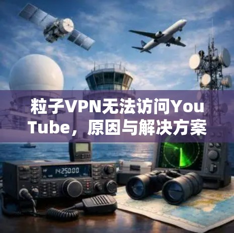 粒子VPN无法访问YouTube，原因与解决方案解析