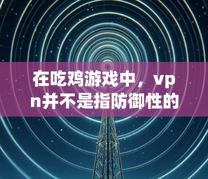 在吃鸡游戏中，vpn并不是指防御性的武器，而是有特定的使用含义。以下是关于vpn的详细信息