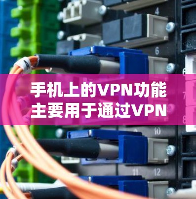 手机上的VPN功能主要用于通过VPN应用连接到互联网，提供安全的网络连接。以下是详细的步骤和信息