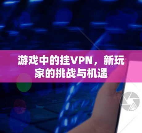 游戏中的挂VPN，新玩家的挑战与机遇