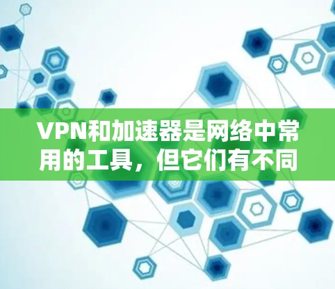 VPN和加速器是网络中常用的工具，但它们有不同的作用和用途。以下是关于它们的详细介绍