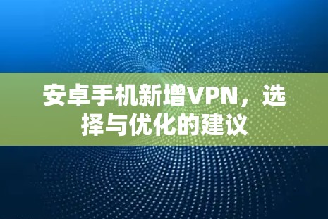 安卓手机新增VPN,选择与优化的建议 安卓手机新增VPN,选择与优化的建议