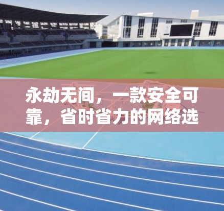 永劫无间，一款安全可靠，省时省力的网络选择，值得你尝试！
