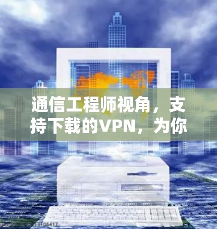 通信工程师视角，支持下载的VPN，为你打造安全可靠的技术连接