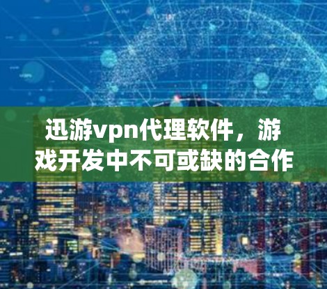 迅游vpn代理软件，游戏开发中不可或缺的合作伙伴
