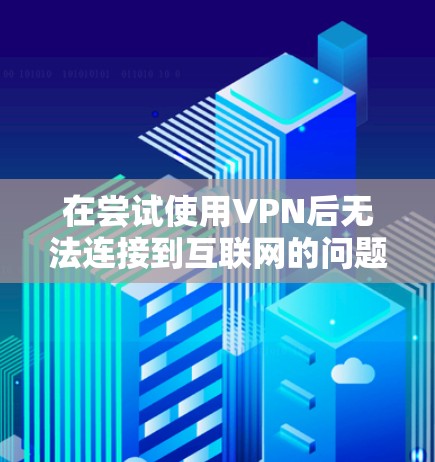 在尝试使用VPN后无法连接到互联网的问题中，以下是逐步的解决方案
