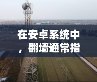 在安卓系统中，翻墙通常指的是通过网络流量绕过流量限制，或者在某些应用中进行流量控制。如果您对如何获取或使用免VPN或免翻墙的方法感兴趣，以下是一些常见方法