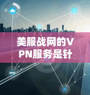 美服战网的VPN服务是针对特定目的的VPN平台,它提供了一定的 VPN 便利性,但需要用户根据自己的需求选择合适的选项。以下是对美服战网的详细介绍 美服战网的VPN服务是针对特定目的的VPN平台,它提供了一定的 VPN 便利性,但需要用户根据自己的需求选择合适的选项。以下是对美服战网的详细介绍