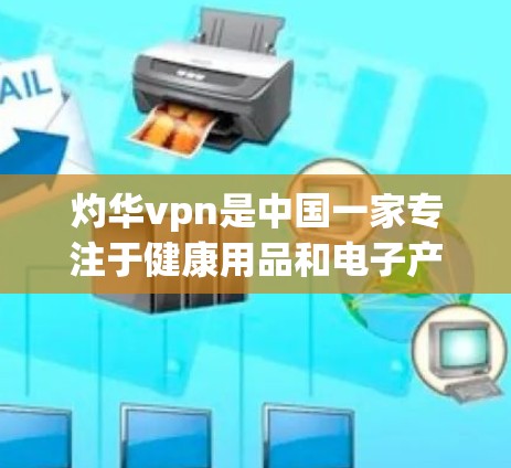 灼华vpn是中国一家专注于健康用品和电子产品的企业，成立于21年。公司以提供高质量的产品和服务，致力于为消费者提供健康、安全和有益的生活方式。以下是关于灼华vpn官网的一些关键信息