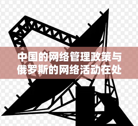 中国的网络管理政策与俄罗斯的网络活动在处理网络问题上各有侧重，但都致力于维护网络环境的秩序和安全