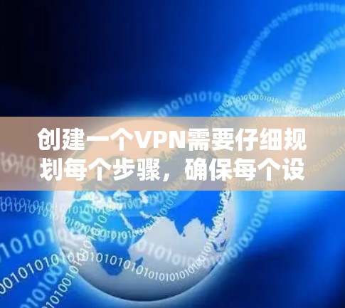 创建一个VPN需要仔细规划每个步骤，确保每个设置都正确，以保护隐私和数据安全。以下是创建一个VPN的详细步骤