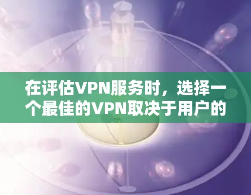 在评估VPN服务时，选择一个最佳的VPN取决于用户的具体需求和风险偏好。以下是对几个关键因素的总结