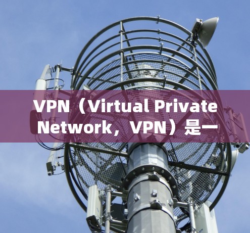 VPN（Virtual Private Network，VPN）是一种用于在安全的网络环境中访问互联网资源的技术。它通常通过在外部互联网服务器或防火墙内部的服务器之间建立桥梁来实现数据传输和访问