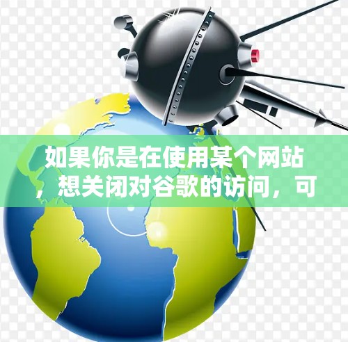 如果你是在使用某个网站，想关闭对谷歌的访问，可以使用浏览器的拒绝连接功能，比如阻止URL地址访问。如果有其他特定的网站或资源需要限制访问，可以使用类似的安全软件或插件