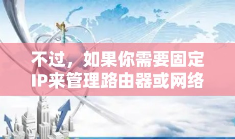 不过,如果你需要固定IP来管理路由器或网络设备,那么固定IP确实是一个重要的技术。以下是如何固定IP与VPN功能结合使用的一些方法 不过,如果你需要固定IP来管理路由器或网络设备,那么固定IP确实是一个重要的技术。以下是如何固定IP与VPN功能结合使用的一些方法