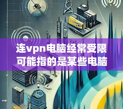 连vpn电脑经常受限可能指的是某些电脑产品在功能、性能或使用体验上的限制。以下是一些可能的原因和可能的解决方案
