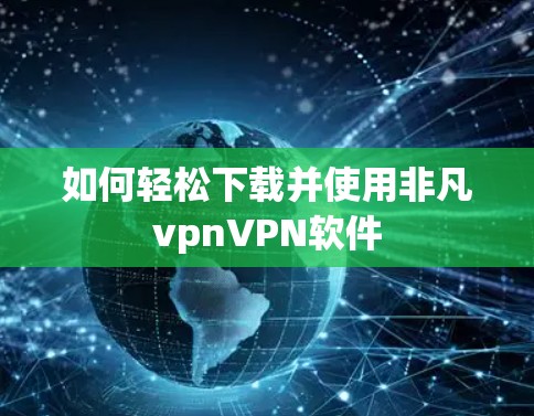 如何轻松下载并使用非凡vpnVPN软件