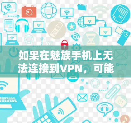 如果在魅族手机上无法连接到VPN，可能是因为多个原因导致的。以下是逐步的解决方案