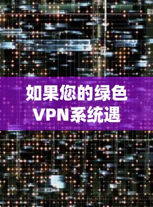 如果您的绿色VPN系统遇到问题，通常会是由于多个原因导致的。以下是一些可能的原因和解决方法，帮助您排查并解决问题