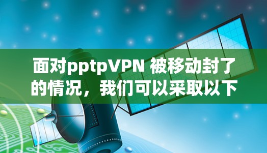 面对pptpVPN 被移动封了的情况,我们可以采取以下步骤来解决问题 面对pptpVPN 被移动封了的情况,我们可以采取以下步骤来解决问题