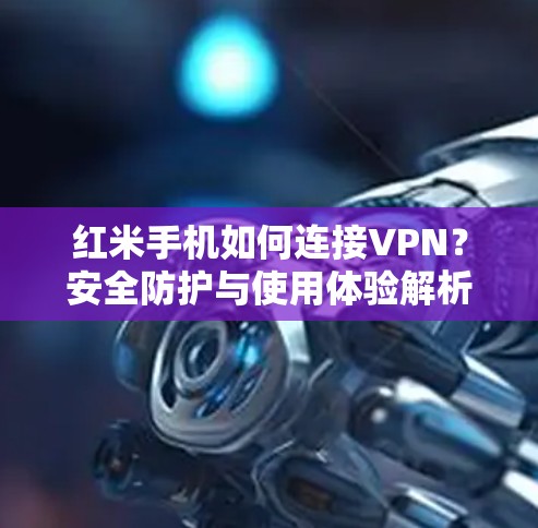 红米手机如何连接VPN？安全防护与使用体验解析